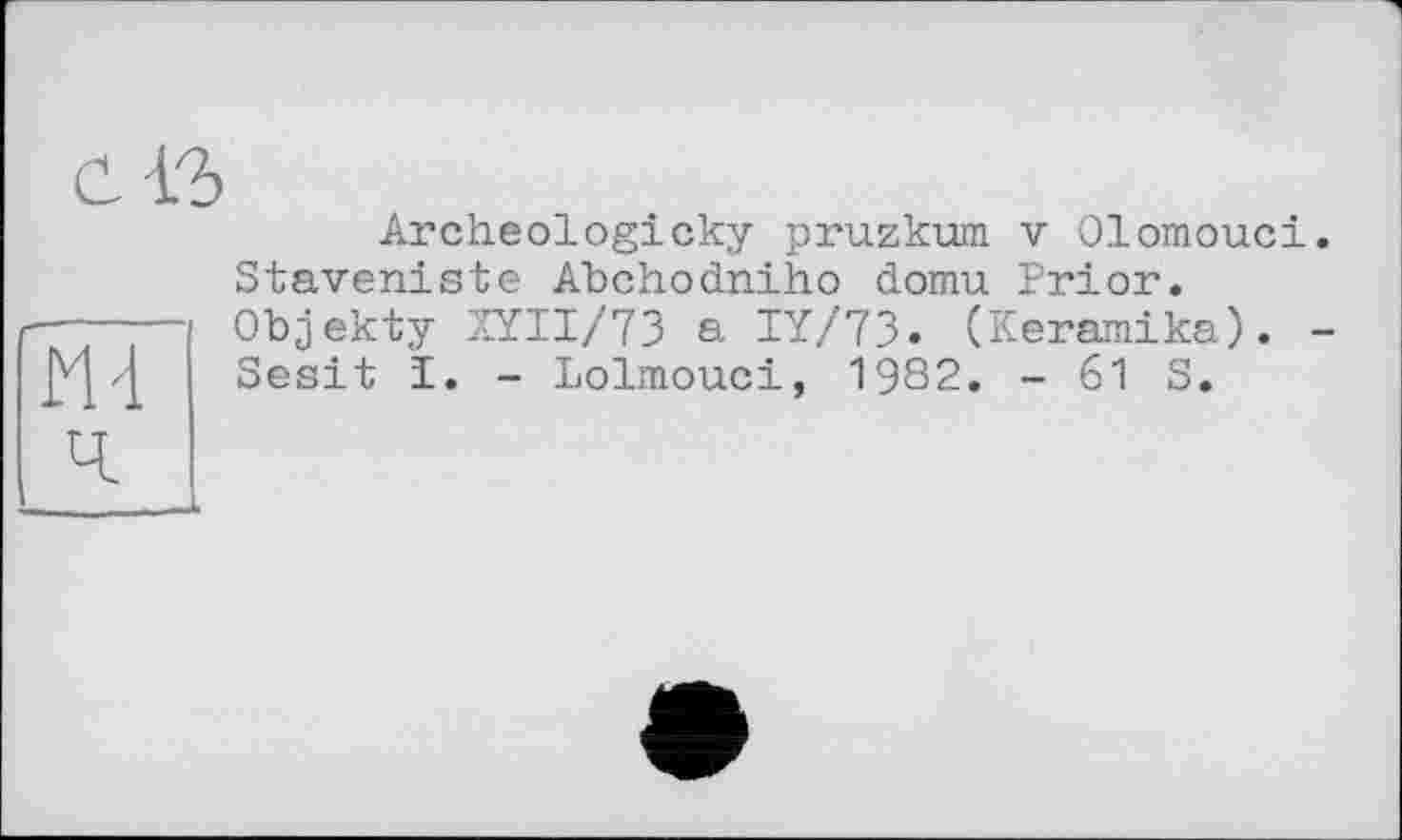 ﻿Archeologicky pruzkum v Olomouci Staveniste Abchodniho domu Prior. Objekty XYII/73 a IY/73. (Keramika). Sesit I. - Lolmouci, 1982. - 61 S.